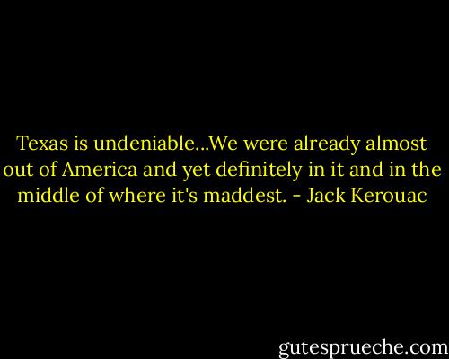 Texas is undeniable...We were already almost out of America and yet definitely in it and in the middle of where it's maddest. - Jack Kerouac