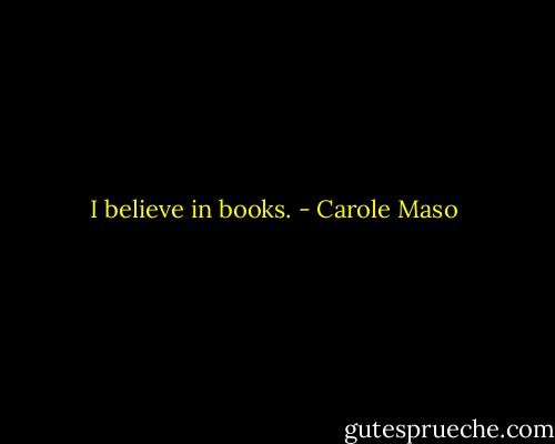 I believe in books. - Carole Maso