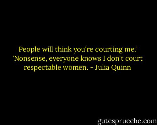 People will think you're courting me.'<br />'Nonsense, everyone knows I don't court respectable women. - Julia Quinn