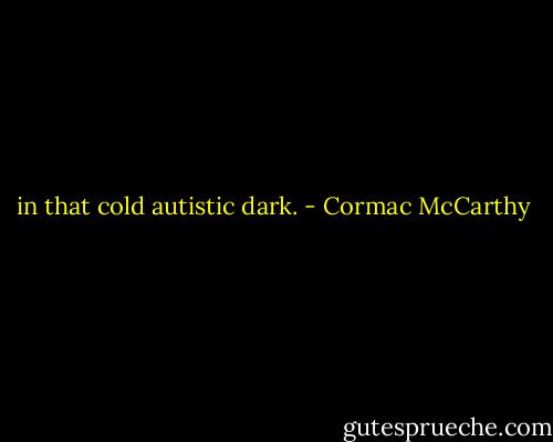 in that cold autistic dark. - Cormac McCarthy
