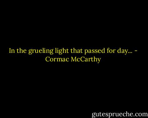 In the grueling light that passed for day... - Cormac McCarthy