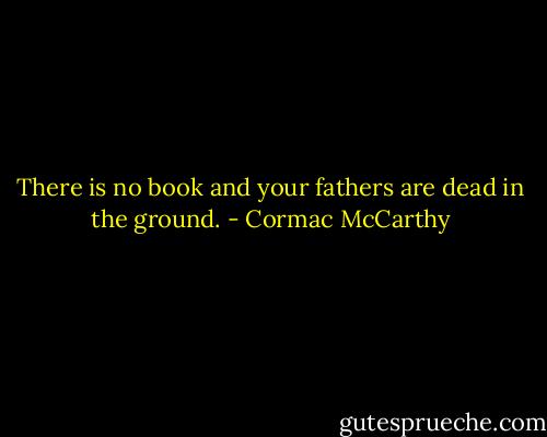 There is no book and your fathers are dead in the ground. - Cormac McCarthy