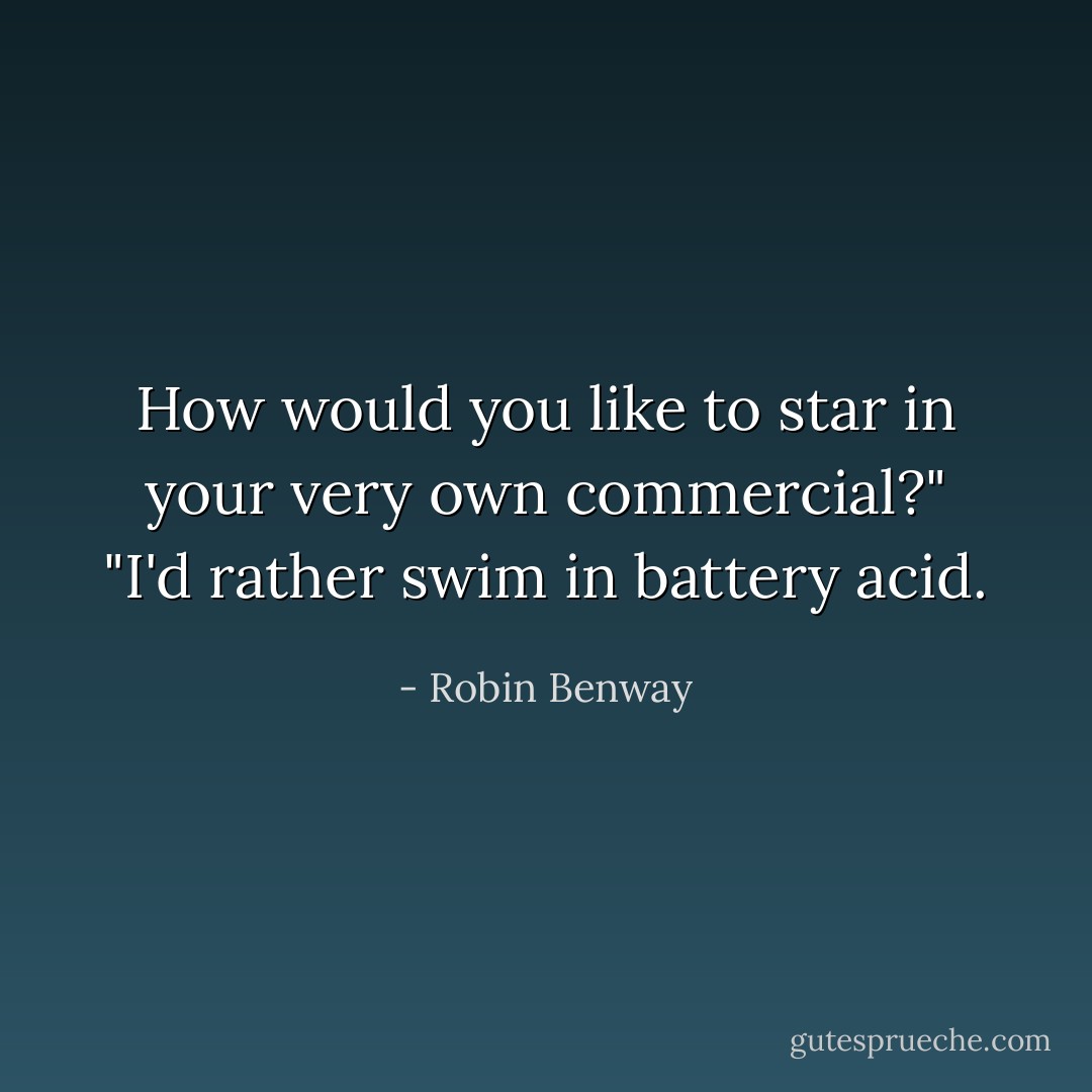 How would you like to star in your very own commercial?"<br />"I'd rather swim in battery acid. - Robin Benway