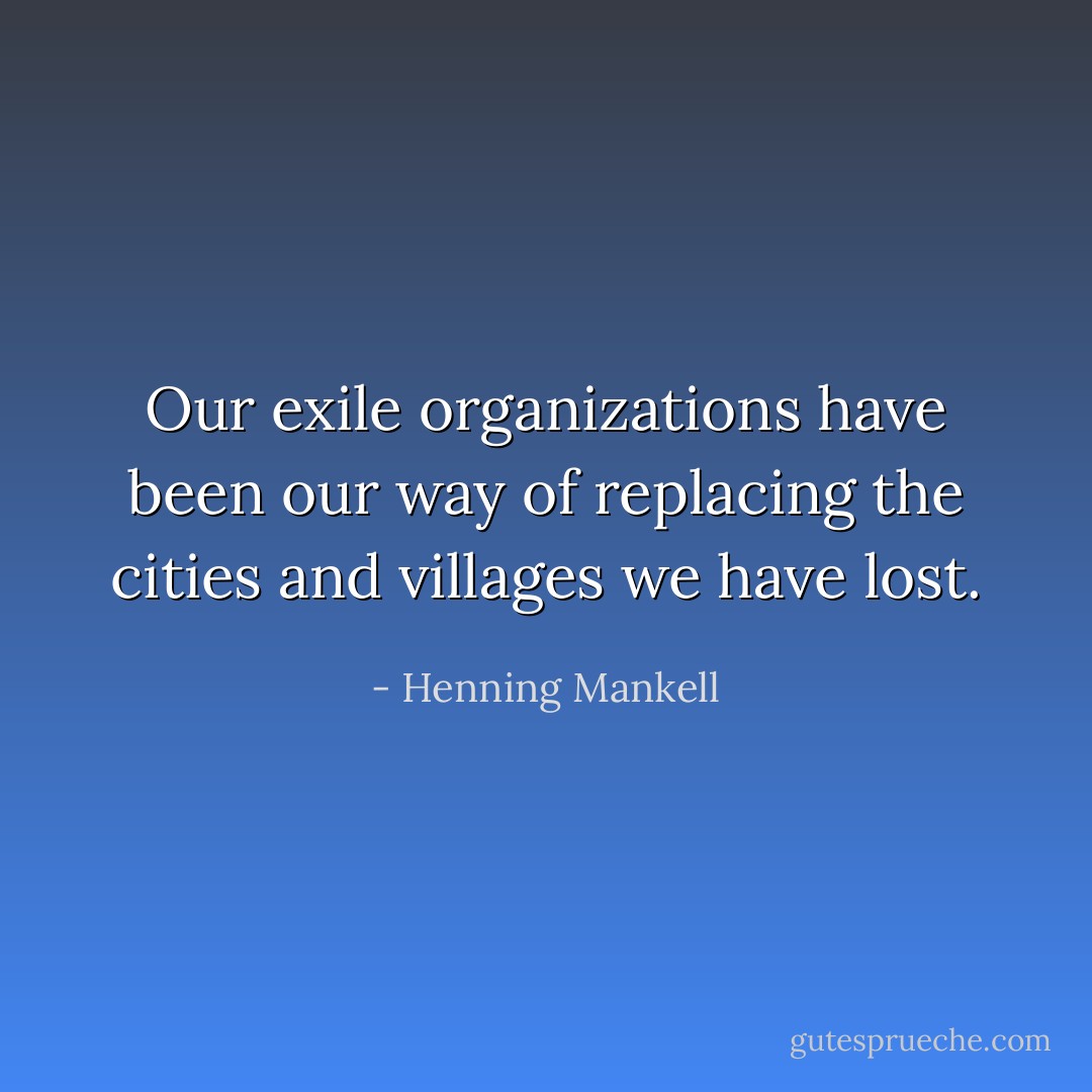 Our exile organizations have been our way of replacing the cities and villages we have lost. - Henning Mankell