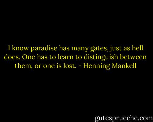 I know paradise has many gates, just as hell does. One has to learn to distinguish between them, or one is lost. - Henning Mankell