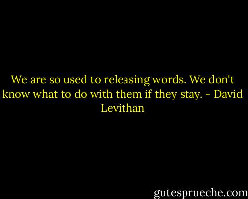 We are so used to releasing words. We don't know what to do with them if they stay. - David Levithan