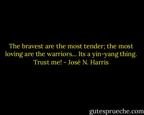The bravest are the most tender; the most loving are the warriors...<br />Its a yin-yang thing. Trust me! - José N. Harris