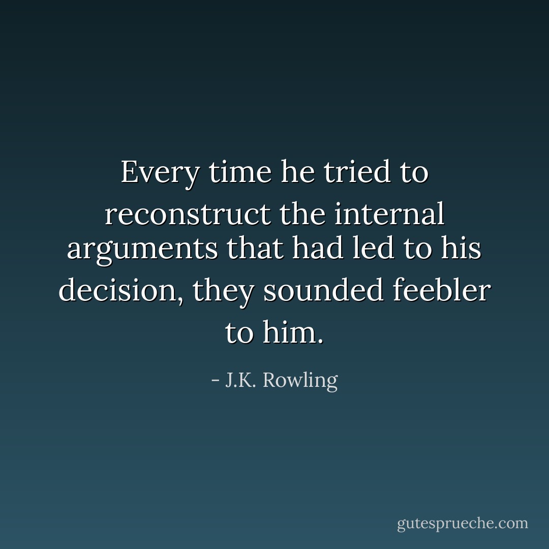 Every time he tried to reconstruct the internal arguments that had led to his decision, they sounded feebler to him. - J.K. Rowling