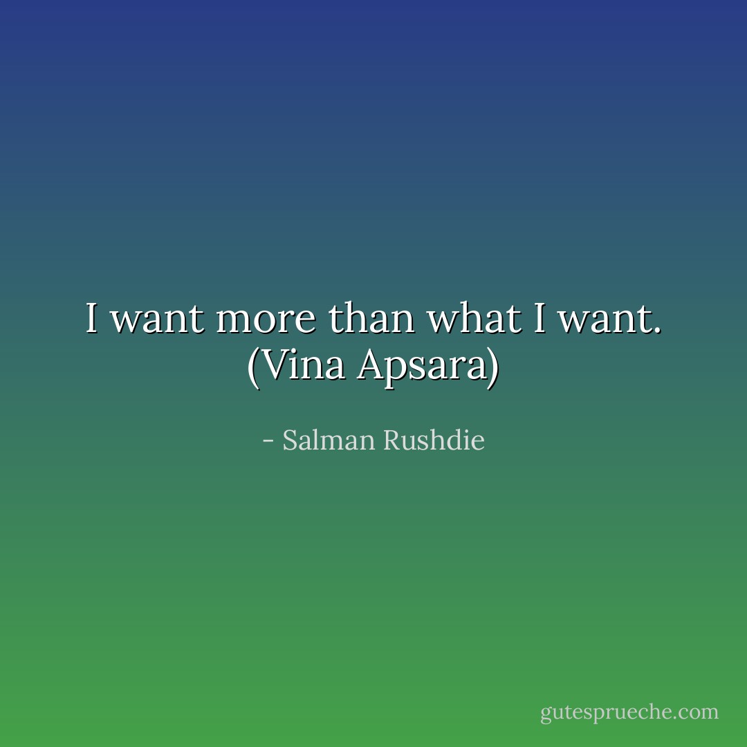 I want more than what I want. (Vina Apsara) - Salman Rushdie