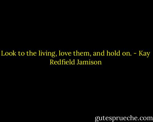 Look to the living, love them, and hold on. - Kay Redfield Jamison