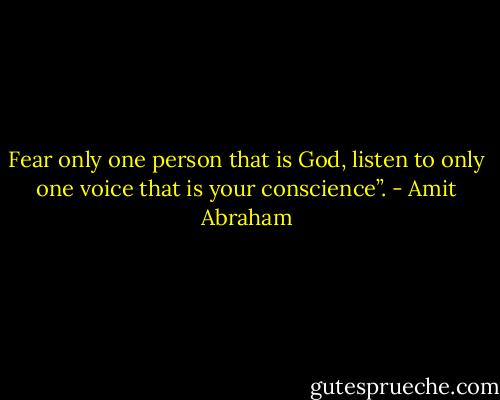 Fear only one person that is God, listen to only one voice that is your conscience”. - Amit Abraham