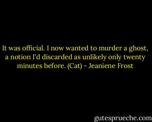 It was official. I now wanted to murder a ghost, a notion I'd discarded as unlikely only twenty minutes before. (Cat) - Jeaniene Frost