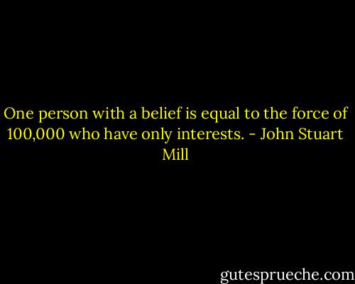 One person with a belief is equal to the force of 100,000 who have only interests. - John Stuart Mill