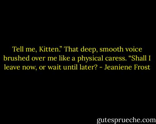 Tell me, Kitten.” That deep, smooth voice brushed over me like a physical caress. “Shall I leave now, or wait until later? - Jeaniene Frost