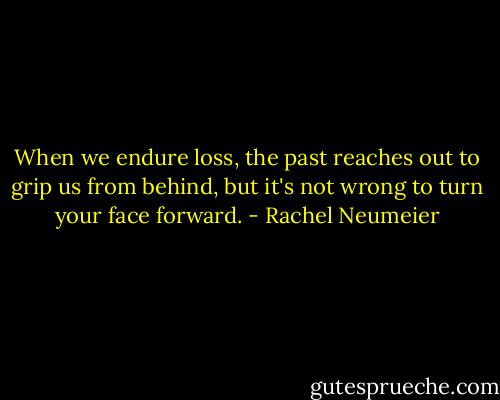 When we endure loss, the past reaches out to grip us from behind, but it's not wrong to turn your face forward. - Rachel Neumeier