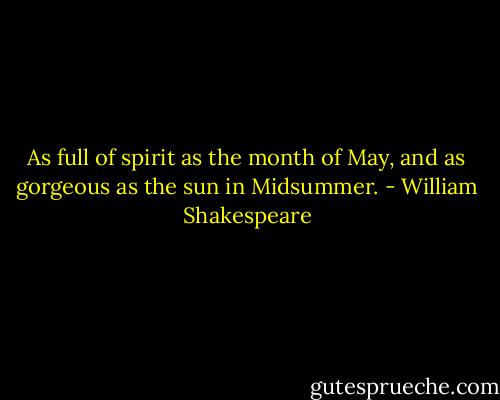 As full of spirit as the month of May, and as gorgeous as the sun in Midsummer. - William Shakespeare