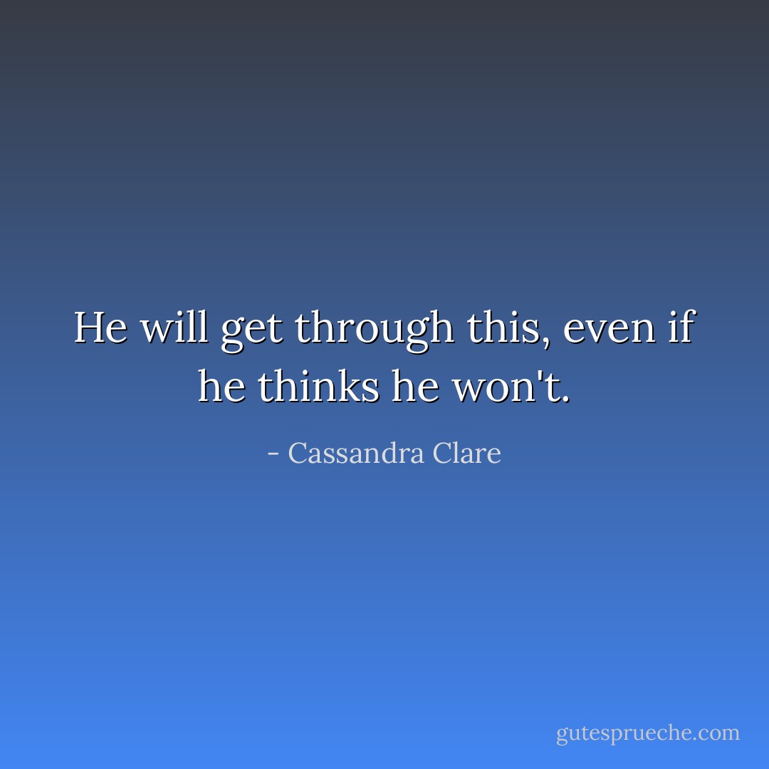He will get through this, even if he thinks he won't. - Cassandra Clare