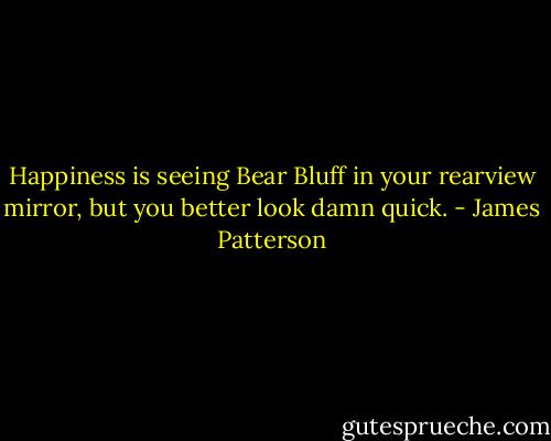 Happiness is seeing Bear Bluff in your rearview mirror, but you better look damn quick. - James Patterson