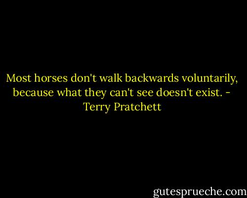 Most horses don't walk backwards voluntarily, because what they can't see doesn't exist. - Terry Pratchett