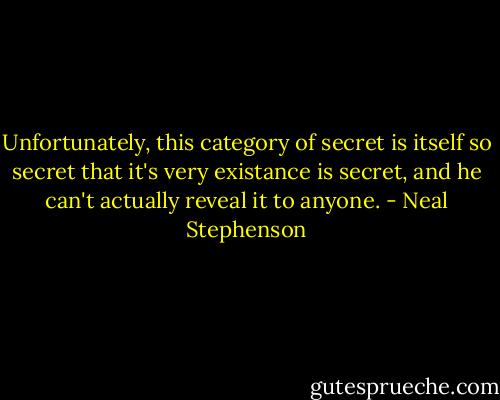 Unfortunately, this category of secret is itself so secret that it's very existance is secret, and he can't actually reveal it to anyone. - Neal Stephenson