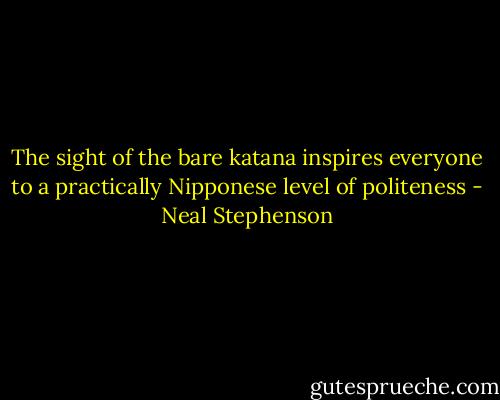 The sight of the bare katana inspires everyone to a practically Nipponese level of politeness - Neal Stephenson