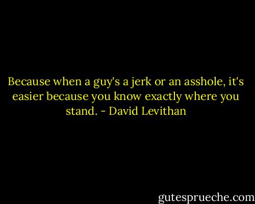 Because when a guy's a jerk or an asshole, it's easier because you know exactly where you stand. - David Levithan