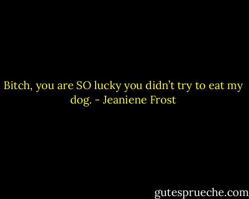 Bitch, you are SO lucky you didn’t try to eat my dog. - Jeaniene Frost