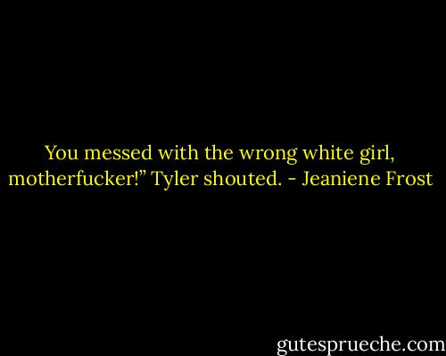 You messed with the wrong white girl, motherfucker!” Tyler shouted. - Jeaniene Frost