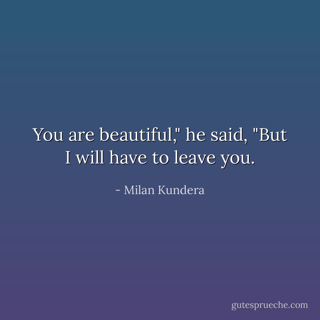 You are beautiful," he said, "But I will have to leave you. - Milan Kundera