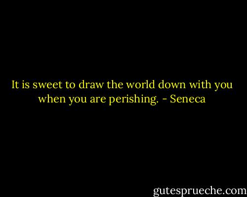 It is sweet to draw the world down with you when you are perishing. - Seneca