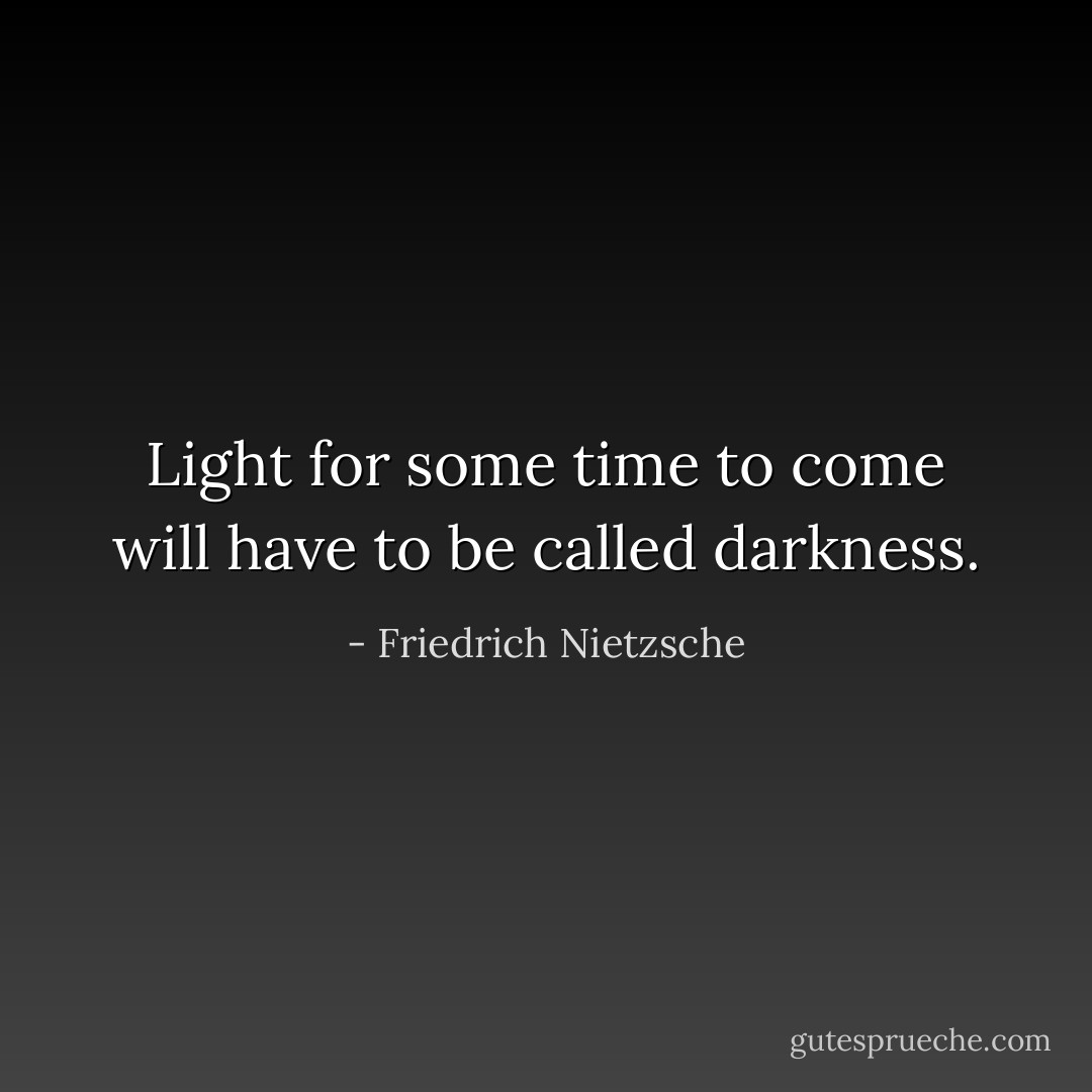 Light for some time to come will have to be called darkness. - Friedrich Nietzsche