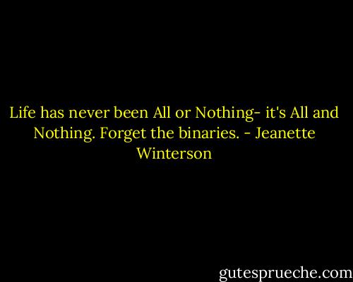 Life has never been All or Nothing- it's All and Nothing. Forget the binaries. - Jeanette Winterson