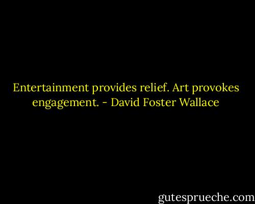 Entertainment provides relief. Art provokes engagement. - David Foster Wallace