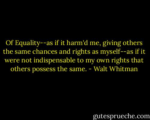 Of Equality--as if it harm'd me, giving others the same chances and rights as myself--as if it were not indispensable to my own rights that others possess the same. - Walt Whitman
