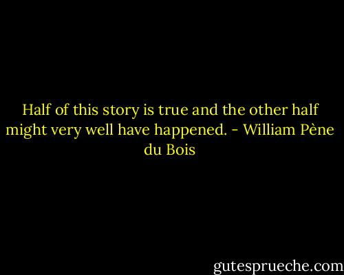 Half of this story is true and the other half might very well have happened. - William Pène du Bois