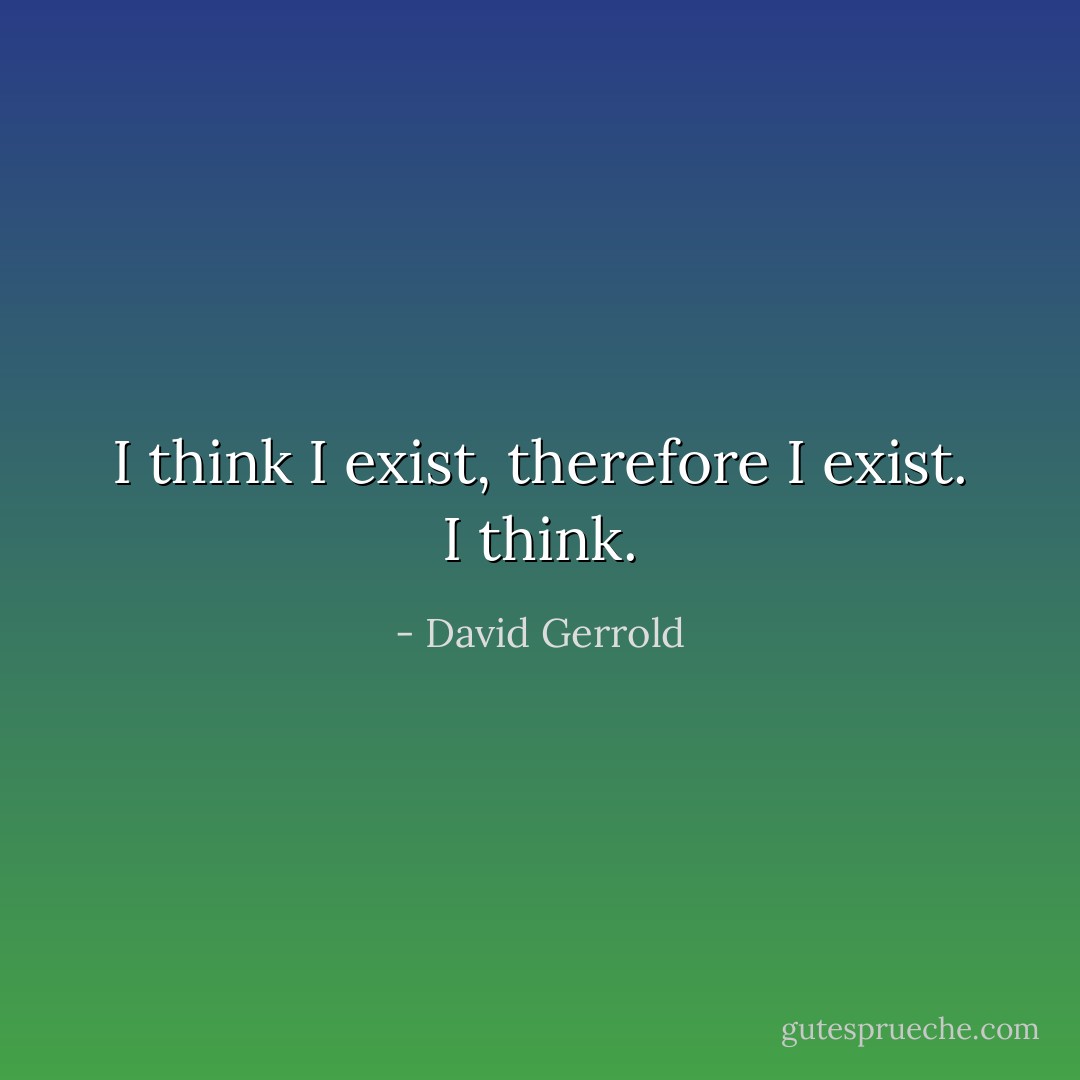 I think I exist, therefore I exist. I think. - David Gerrold