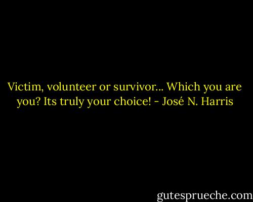Victim, volunteer or survivor... Which you are you? Its truly your choice! - José N. Harris