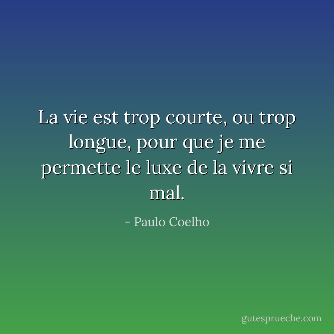 La vie est trop courte, ou trop longue, pour que je me permette le luxe de la vivre si mal. - Paulo Coelho