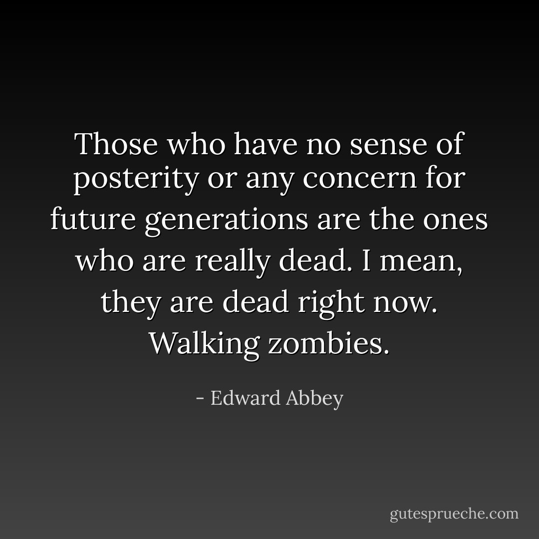 Those who have no sense of posterity or any concern for future generations are the ones who are really dead. I mean, they are dead right now. Walking zombies. - Edward Abbey