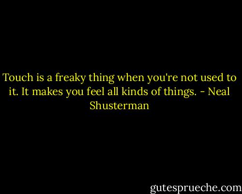 Touch is a freaky thing when you're not used to it. It makes you feel all kinds of things. - Neal Shusterman