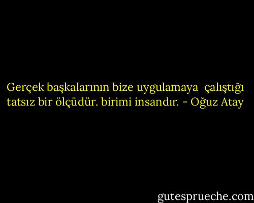 Gerçek başkalarının bize uygulamaya <br />çalıştığı tatsız bir ölçüdür. birimi insandır. - Oğuz Atay