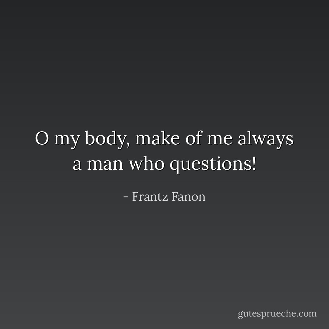 O my body, make of me always a man who questions! - Frantz Fanon
