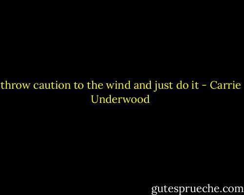 throw caution to the wind and just do it - Carrie Underwood