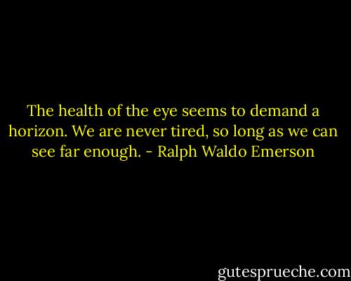 The health of the eye seems to demand a horizon. We are never tired, so long as we can see far enough. - Ralph Waldo Emerson