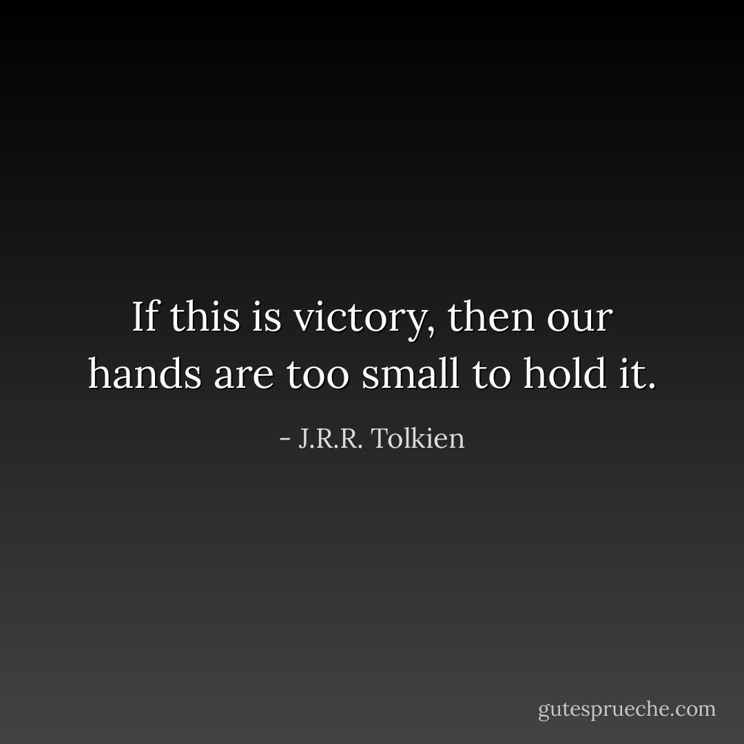 If this is victory, then our hands are too small to hold it. - J.R.R. Tolkien