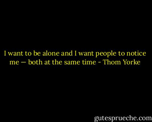 I want to be alone and I want people to notice me — both at the same time - Thom Yorke