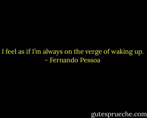 I feel as if I’m always on the verge of waking up. - Fernando Pessoa
