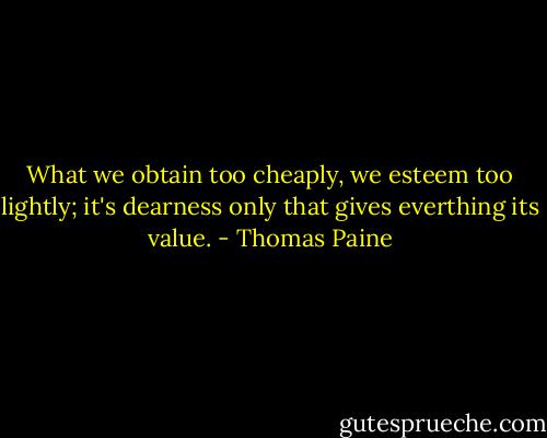 What we obtain too cheaply, we esteem too lightly; it's dearness only that gives everthing its value. - Thomas Paine