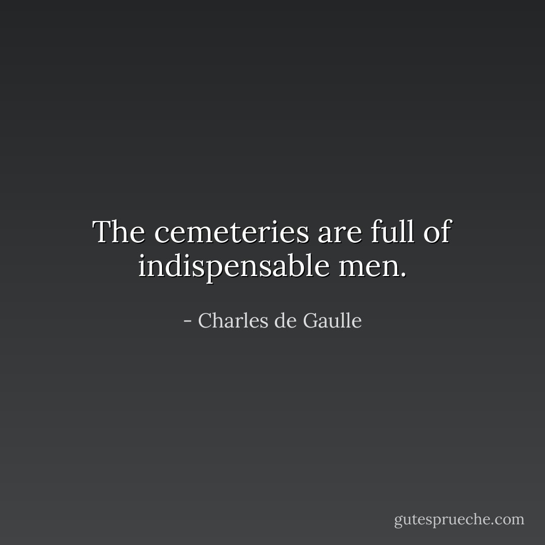 The cemeteries are full of indispensable men. - Charles de Gaulle