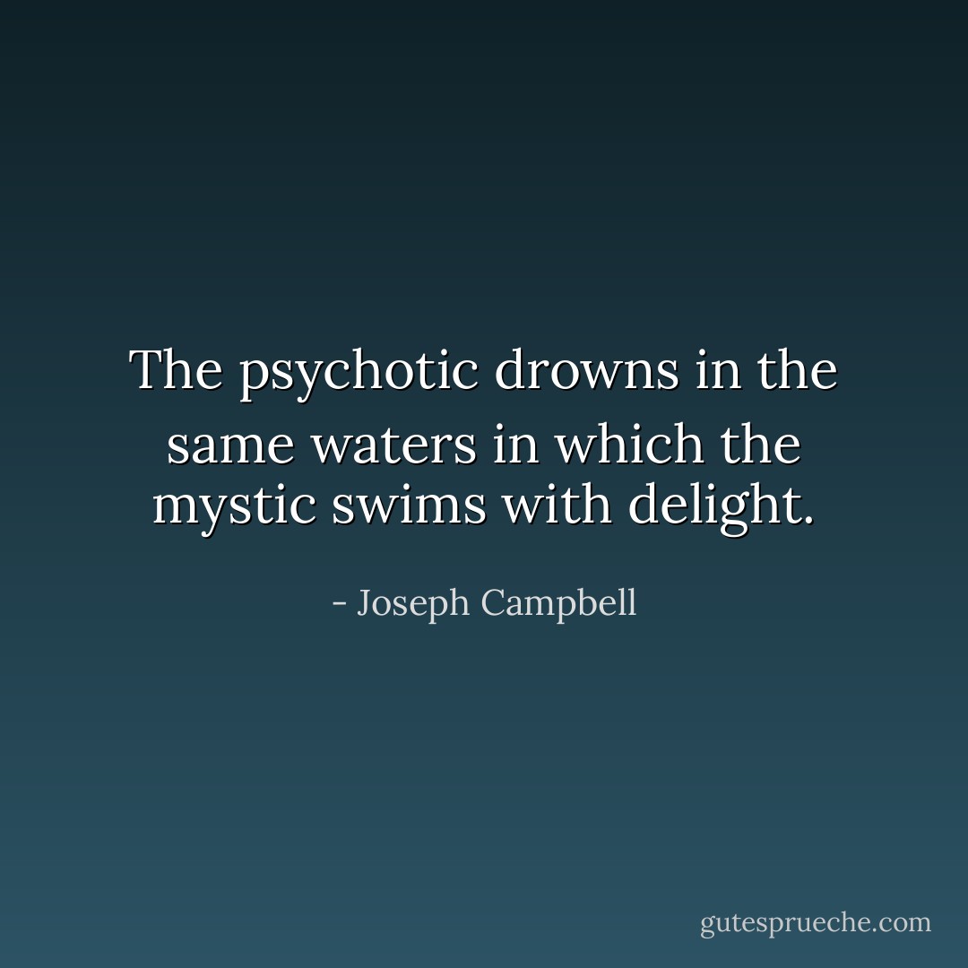 The psychotic drowns in the same waters in which the mystic swims with delight. - Joseph Campbell